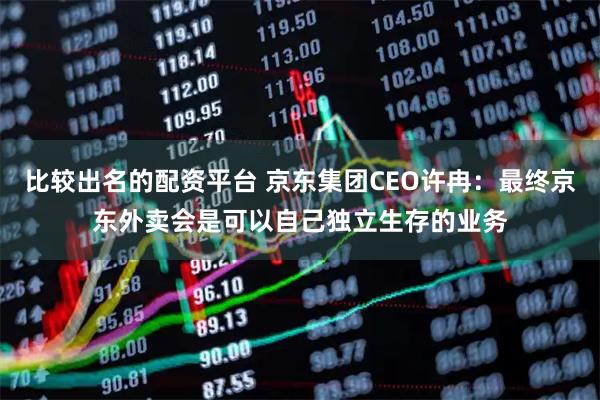 比较出名的配资平台 京东集团CEO许冉：最终京东外卖会是可以自己独立生存的业务