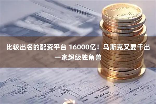 比较出名的配资平台 16000亿！马斯克又要干出一家超级独角兽