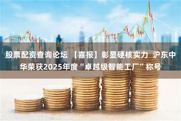 股票配资查询论坛 【喜报】彰显硬核实力  沪东中华荣获2025年度“卓越级智能工厂”称号