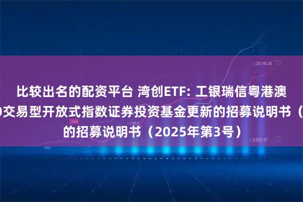 比较出名的配资平台 湾创ETF: 工银瑞信粤港澳大湾区创新100交易型开放式指数证券投资基金更新的招募说明书（2025年第3号）