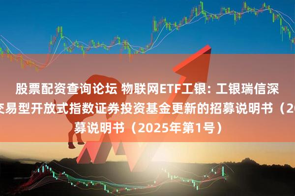 股票配资查询论坛 物联网ETF工银: 工银瑞信深证物联网50交易型开放式指数证券投资基金更新的招募说明书（2025年第1号）