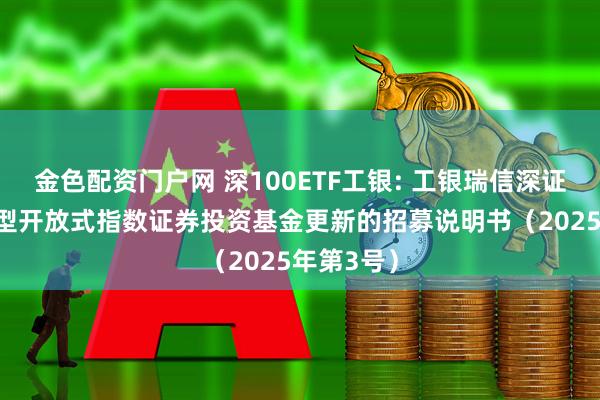 金色配资门户网 深100ETF工银: 工银瑞信深证100交易型开放式指数证券投资基金更新的招募说明书（2025年第3号）
