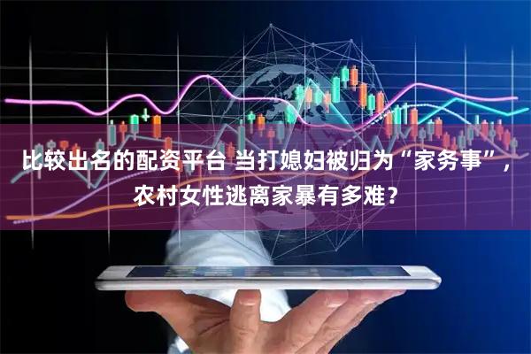 比较出名的配资平台 当打媳妇被归为“家务事”，农村女性逃离家暴有多难？