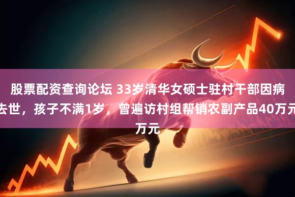 股票配资查询论坛 33岁清华女硕士驻村干部因病去世，孩子不满1岁，曾遍访村组帮销农副产品40万元