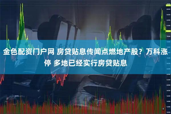 金色配资门户网 房贷贴息传闻点燃地产股？万科涨停 多地已经实行房贷贴息