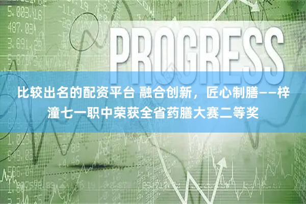 比较出名的配资平台 融合创新，匠心制膳——梓潼七一职中荣获全省药膳大赛二等奖