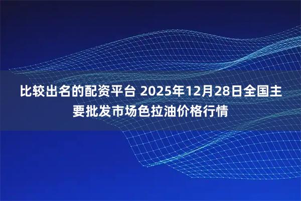 比较出名的配资平台 2025年12月28日全国主要批发市场色拉油价格行情