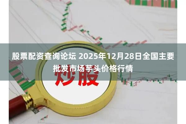 股票配资查询论坛 2025年12月28日全国主要批发市场芋头价格行情