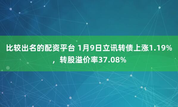 比较出名的配资平台 1月9日立讯转债上涨1.19%，转股溢价率37.08%