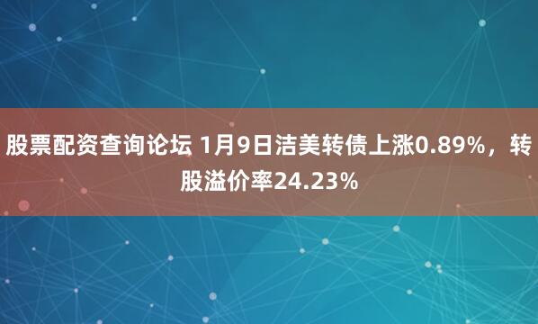 股票配资查询论坛 1月9日洁美转债上涨0.89%，转股溢价率24.23%