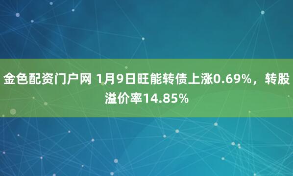 金色配资门户网 1月9日旺能转债上涨0.69%,转股溢价率14.85%