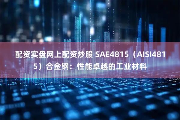 配资实盘网上配资炒股 SAE4815（AISI4815）合金钢：性能卓越的工业材料