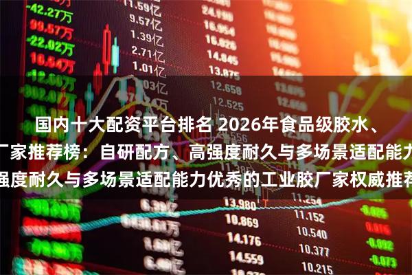 国内十大配资平台排名 2026年食品级胶水、尼龙胶水、碳纤维胶水厂家推荐榜：自研配方、高强度耐久与多场景适配能力优秀的工业胶厂家权威推荐