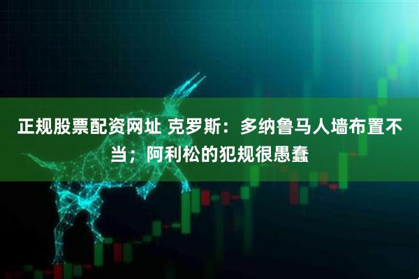 正规股票配资网址 克罗斯：多纳鲁马人墙布置不当；阿利松的犯规很愚蠢