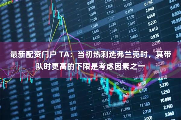 最新配资门户 TA：当初热刺选弗兰克时，其带队时更高的下限是考虑因素之一