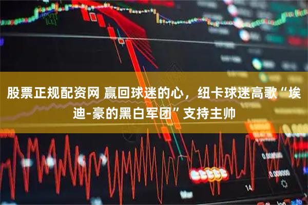 股票正规配资网 赢回球迷的心，纽卡球迷高歌“埃迪-豪的黑白军团”支持主帅