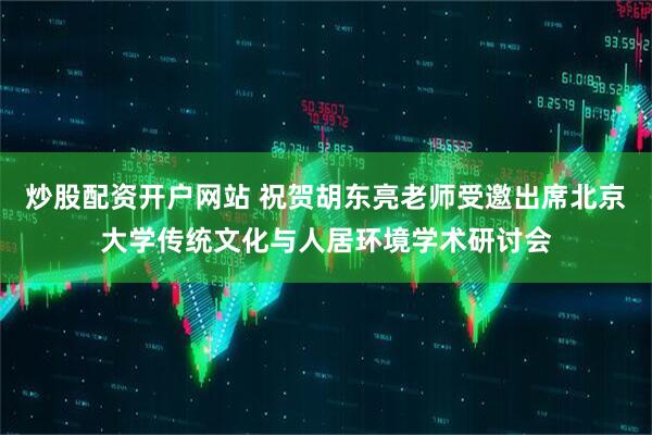 炒股配资开户网站 祝贺胡东亮老师受邀出席北京大学传统文化与人居环境学术研讨会