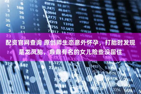 配资官网查询 原创师生恋意外怀孕，打胎时发现是龙凤胎，鼎鼎有名的女儿险些没留住