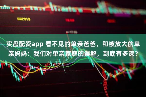 实盘配资app 看不见的单亲爸爸，和被放大的单亲妈妈：我们对单亲家庭的误解，到底有多深？