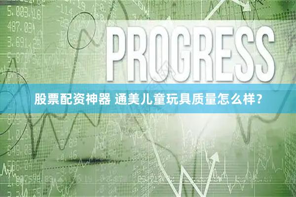 股票配资神器 通美儿童玩具质量怎么样？