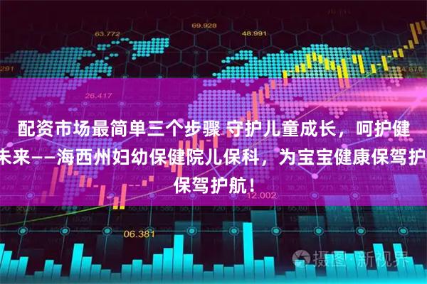 配资市场最简单三个步骤 守护儿童成长，呵护健康未来——海西州妇幼保健院儿保科，为宝宝健康保驾护航！