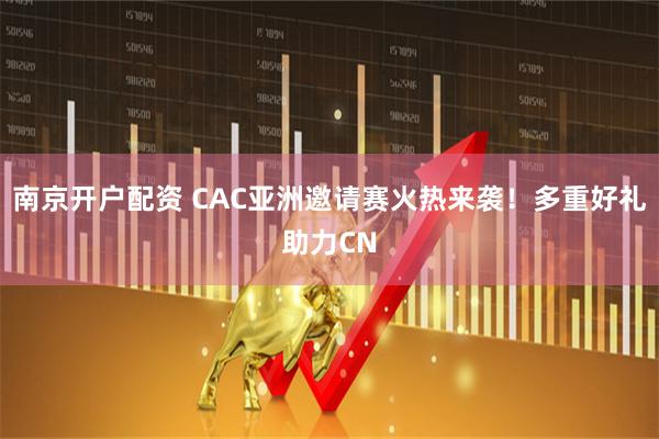 南京开户配资 CAC亚洲邀请赛火热来袭！多重好礼助力CN