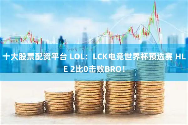 十大股票配资平台 LOL：LCK电竞世界杯预选赛 HLE 2比0击败BRO！