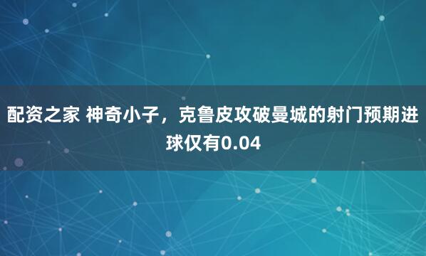 配资之家 神奇小子，克鲁皮攻破曼城的射门预期进球仅有0.04