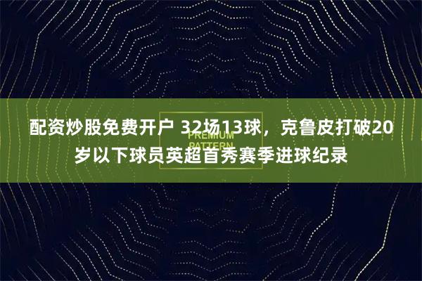 配资炒股免费开户 32场13球，克鲁皮打破20岁以下球员英超首秀赛季进球纪录