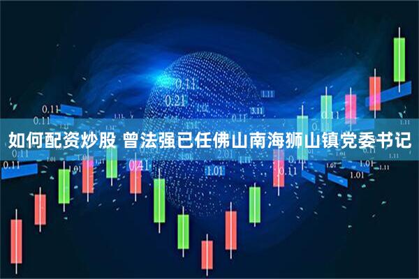如何配资炒股 曾法强已任佛山南海狮山镇党委书记