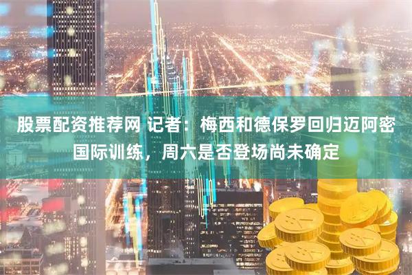 股票配资推荐网 记者：梅西和德保罗回归迈阿密国际训练，周六是否登场尚未确定
