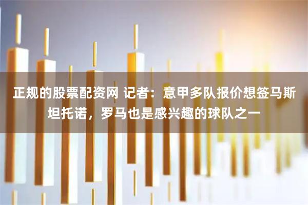 正规的股票配资网 记者：意甲多队报价想签马斯坦托诺，罗马也是感兴趣的球队之一