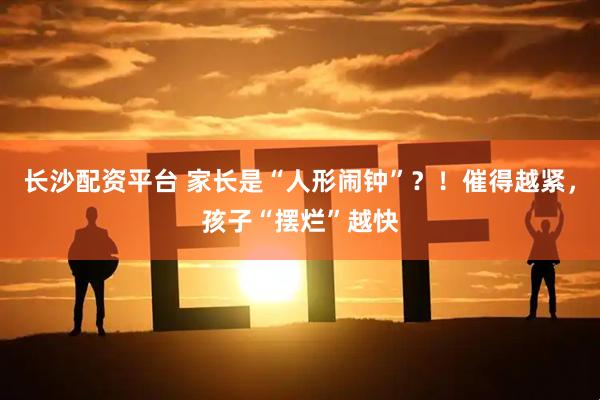 长沙配资平台 家长是“人形闹钟”？！催得越紧，孩子“摆烂”越快