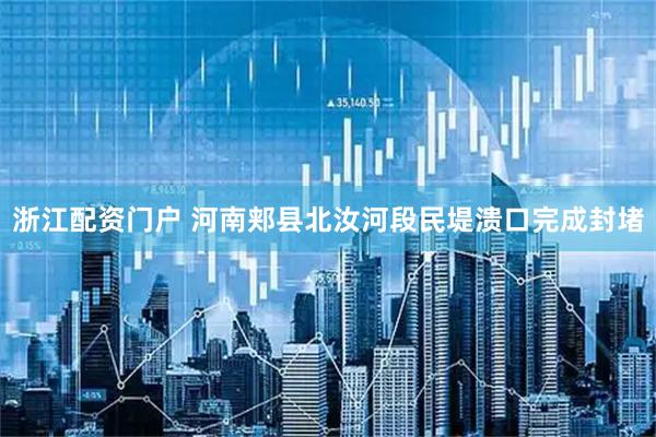 浙江配资门户 河南郏县北汝河段民堤溃口完成封堵