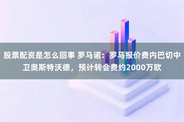 股票配资是怎么回事 罗马诺：罗马报价费内巴切中卫奥斯特沃德，预计转会费约2000万欧