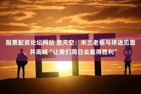 股票配资论坛网站 意天空：米兰老板与球迷见面，并高喊“让我们周日去赢得胜利”