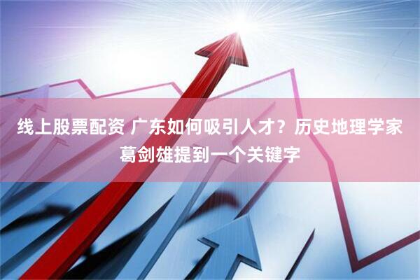 线上股票配资 广东如何吸引人才？历史地理学家葛剑雄提到一个关键字