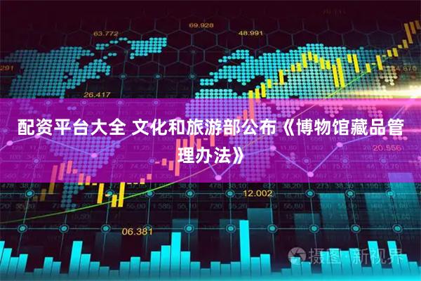配资平台大全 文化和旅游部公布《博物馆藏品管理办法》