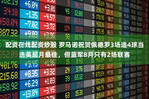 配资在线配资炒股 罗马诺祝贺佩德罗3场造4球当选英超月最佳，但蓝军8月只有2场联赛
