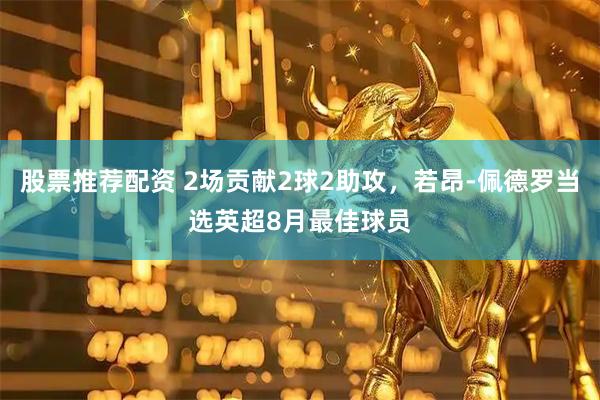 股票推荐配资 2场贡献2球2助攻，若昂-佩德罗当选英超8月最佳球员