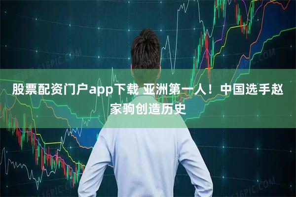 股票配资门户app下载 亚洲第一人！中国选手赵家驹创造历史