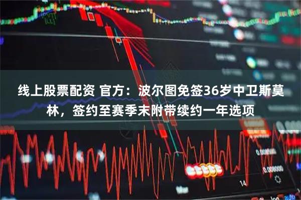 线上股票配资 官方：波尔图免签36岁中卫斯莫林，签约至赛季末附带续约一年选项