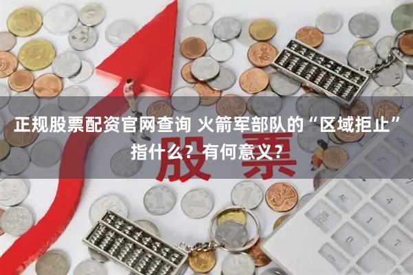 正规股票配资官网查询 火箭军部队的“区域拒止”指什么？有何意义？
