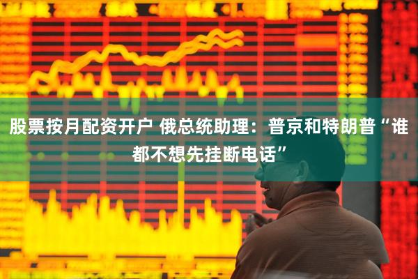 股票按月配资开户 俄总统助理：普京和特朗普“谁都不想先挂断电话”