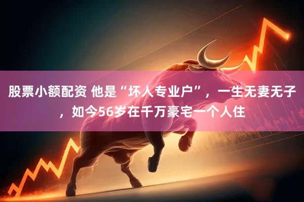 股票小额配资 他是“坏人专业户”，一生无妻无子，如今56岁在千万豪宅一个人住