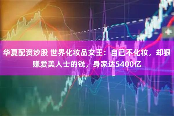华夏配资炒股 世界化妆品女王：自己不化妆，却狠赚爱美人士的钱，身家达5400亿